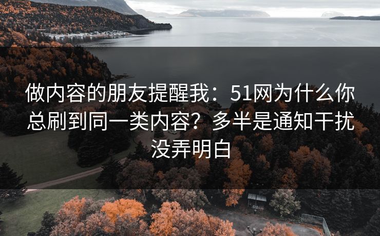 做内容的朋友提醒我：51网为什么你总刷到同一类内容？多半是通知干扰没弄明白