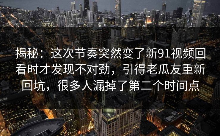 揭秘:这次节奏突然变了新91视频回看时才发现不对劲,引得老瓜友重新回坑,很多人漏掉了第二个时间点 揭秘:这次节奏突然变了新91视频回看时才发现不对劲,引得老瓜友重新回坑,很多人漏掉了第二个时间点