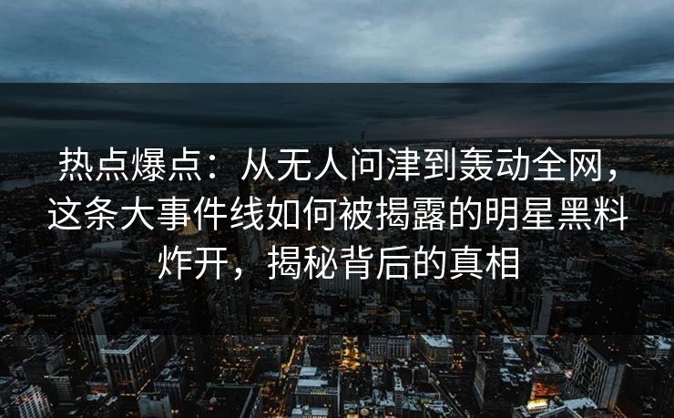 热点爆点：从无人问津到轰动全网，这条大事件线如何被揭露的明星黑料炸开，揭秘背后的真相