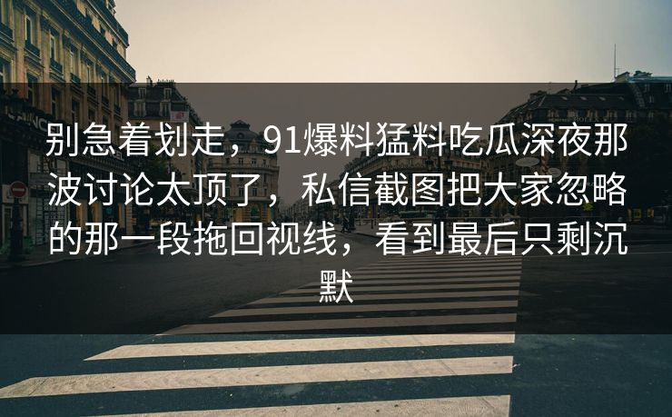 别急着划走,91爆料猛料吃瓜深夜那波讨论太顶了,私信截图把大家忽略的那一段拖回视线,看到最后只剩沉默 别急着划走,91爆料猛料吃瓜深夜那波讨论太顶了,私信截图把大家忽略的那一段拖回视线,看到最后只剩沉默