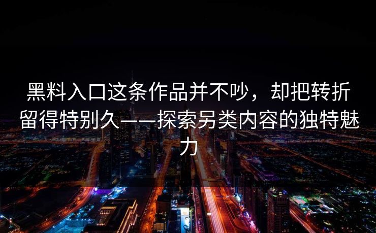 黑料入口这条作品并不吵,却把转折留得特别久——探索另类内容的独特魅力 黑料入口这条作品并不吵,却把转折留得特别久——探索另类内容的独特魅力